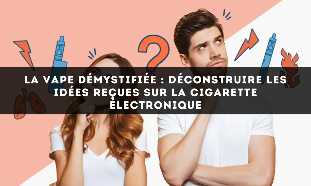 La Vape Démystifiée : Déconstruire les Idées Reçues sur la Cigarette Électronique